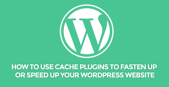 How to Use WordPress Cache Plugins to Fasten Up or Speed Up Your WordPress Website