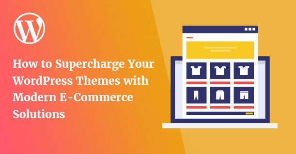 How to Supercharge Your WordPress Themes with Modern E-Commerce Solutions