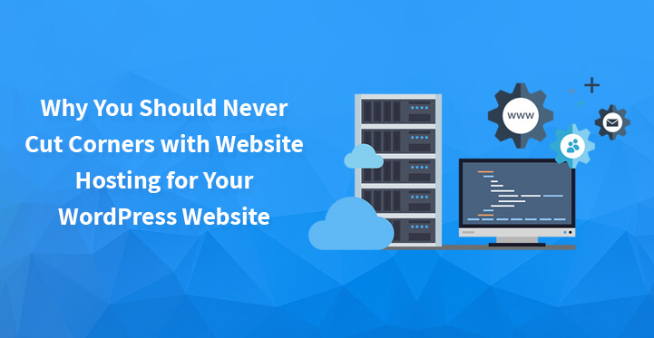 Why You Should Never Cut Corners with Website Hosting for Your WordPress Website