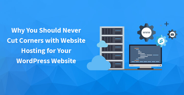 Why You Should Never Cut Corners with Website Hosting for Your WordPress Website?